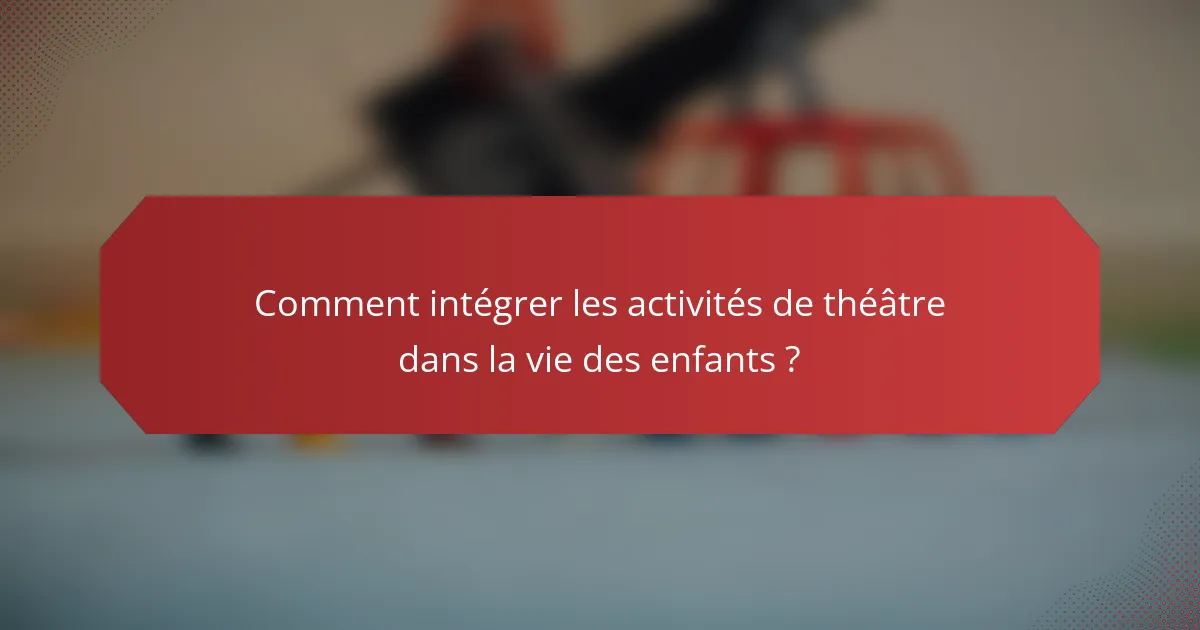 Comment intégrer les activités de théâtre dans la vie des enfants ?