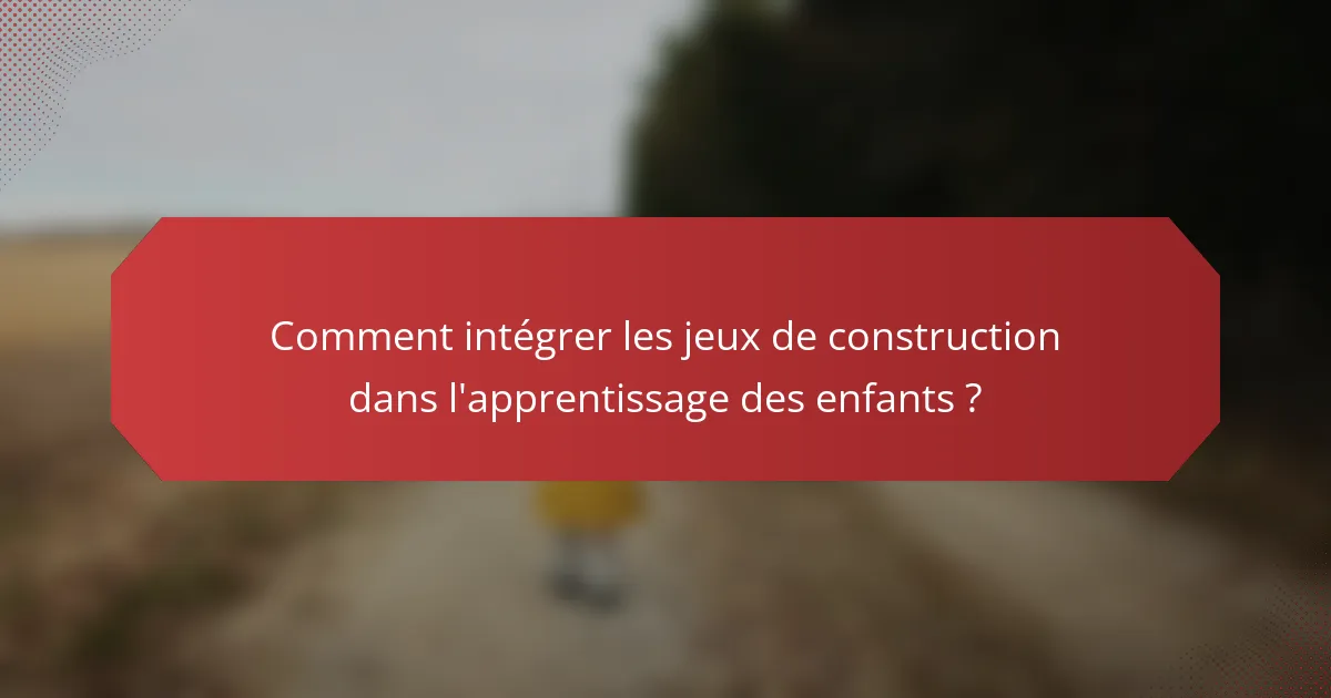 Comment intégrer les jeux de construction dans l'apprentissage des enfants ?