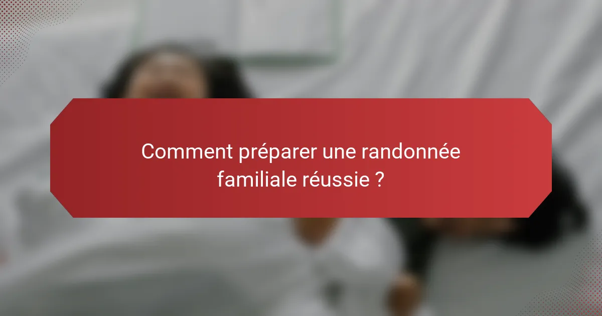 Comment préparer une randonnée familiale réussie ?