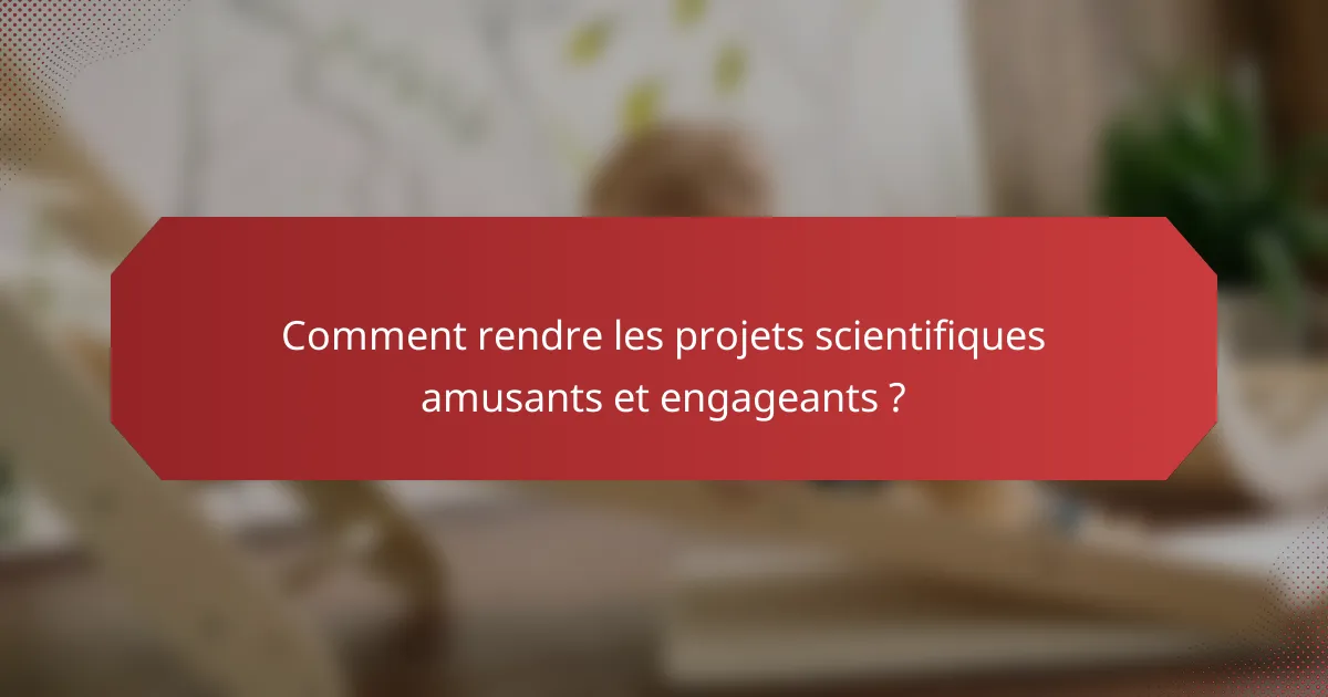 Comment rendre les projets scientifiques amusants et engageants ?