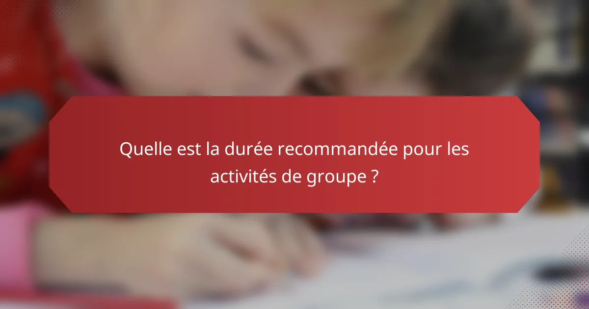 Quelle est la durée recommandée pour les activités de groupe ?