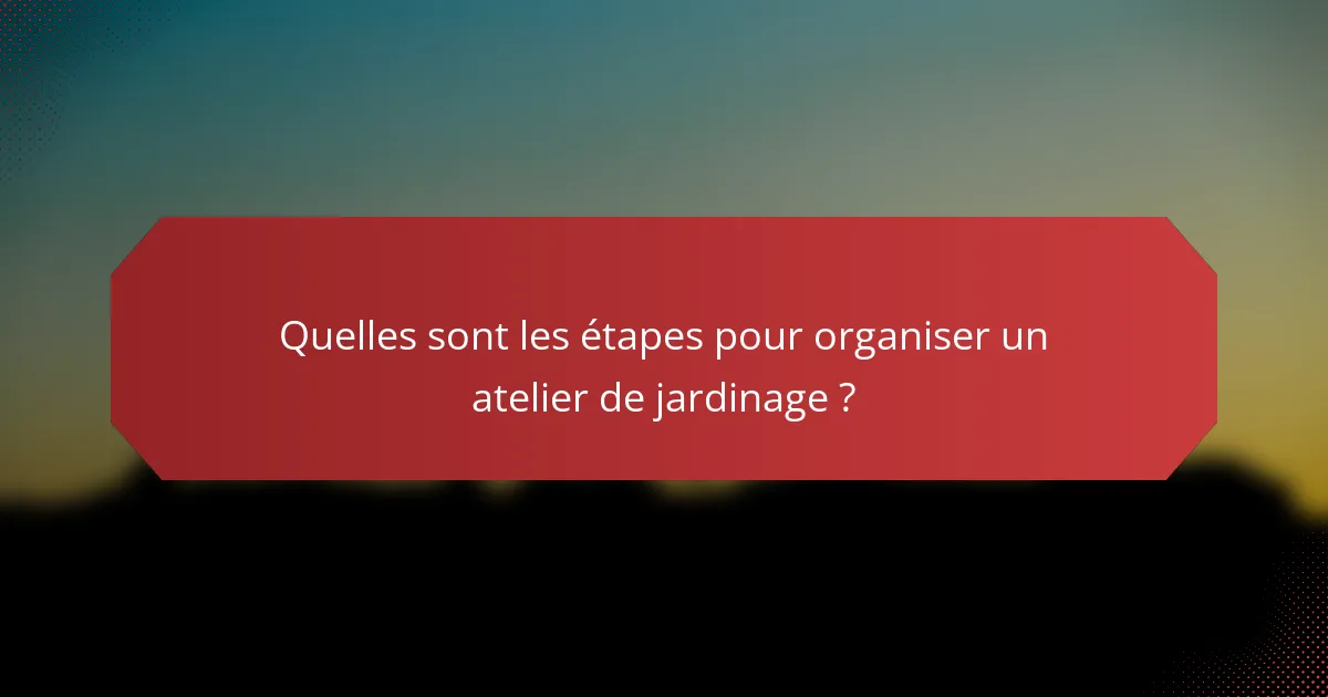 Quelles sont les étapes pour organiser un atelier de jardinage ?