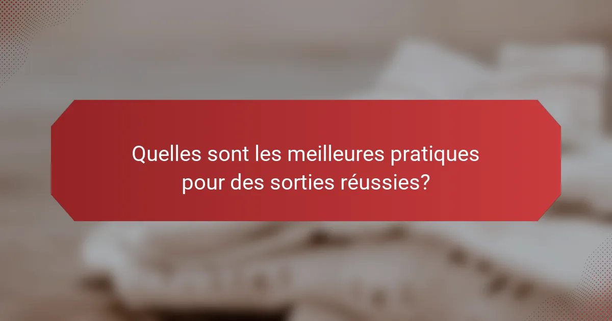 Quelles sont les meilleures pratiques pour des sorties réussies?