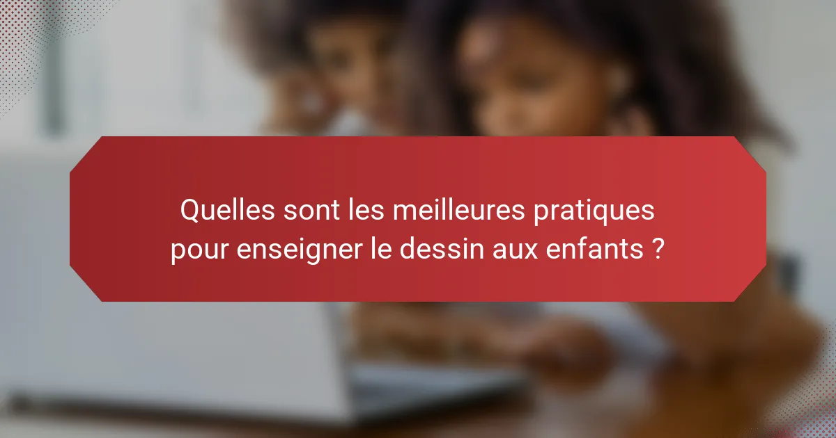 Quelles sont les meilleures pratiques pour enseigner le dessin aux enfants ?