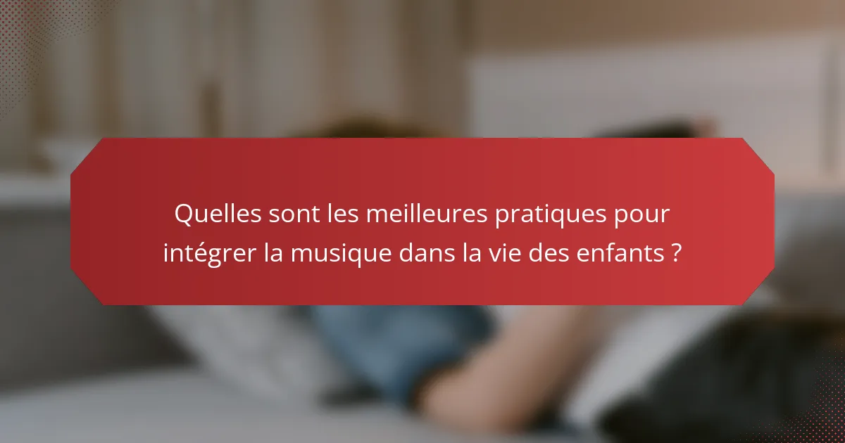 Quelles sont les meilleures pratiques pour intégrer la musique dans la vie des enfants ?