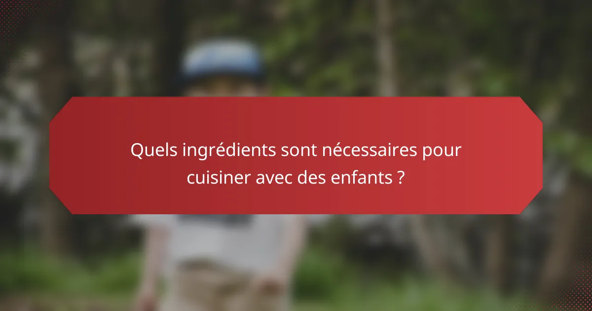 Quels ingrédients sont nécessaires pour cuisiner avec des enfants ?