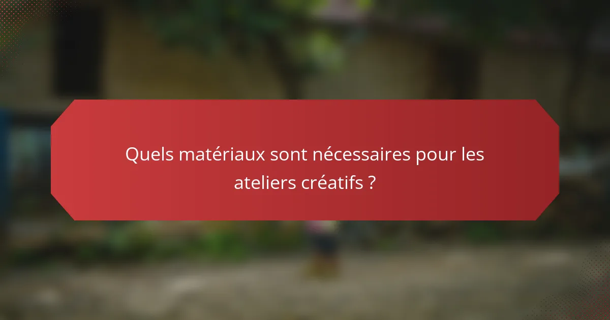 Quels matériaux sont nécessaires pour les ateliers créatifs ?