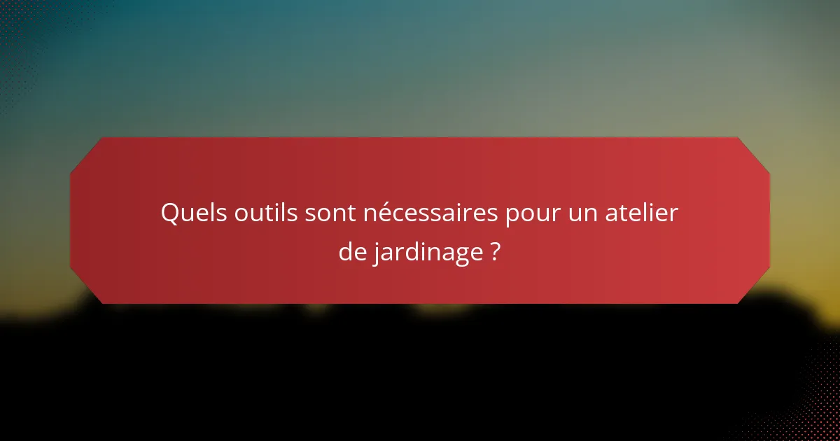 Quels outils sont nécessaires pour un atelier de jardinage ?