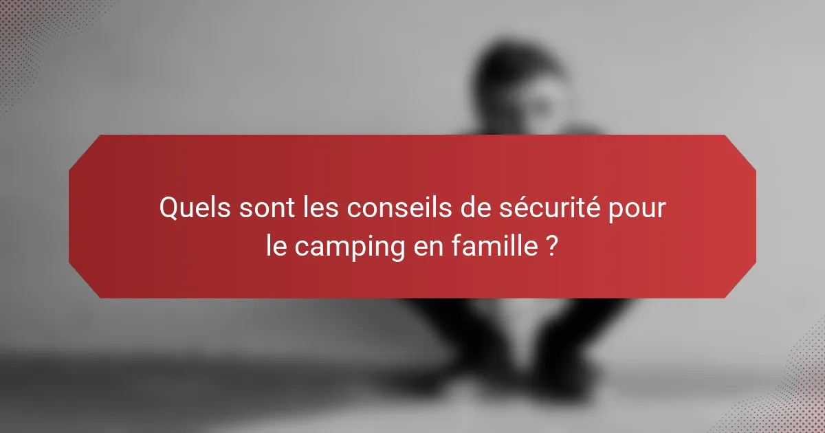 Quels sont les conseils de sécurité pour le camping en famille ?