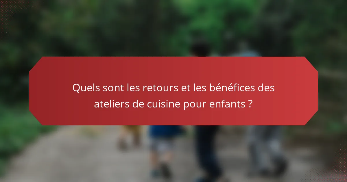 Quels sont les retours et les bénéfices des ateliers de cuisine pour enfants ?
